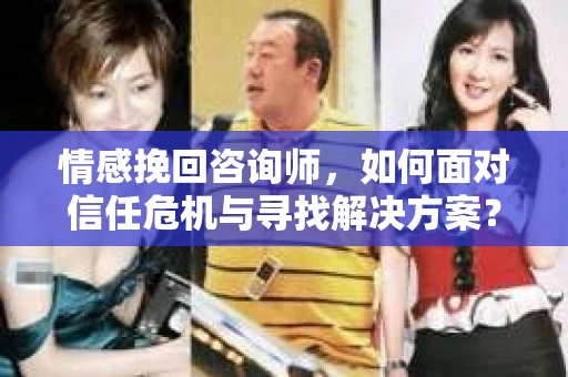 情感挽回咨询师，如何面对信任危机与寻找解决方案？