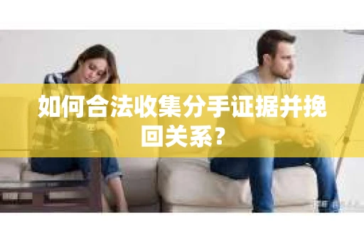 如何合法收集分手证据并挽回关系? 如何合法收集分手证据并挽回关系?