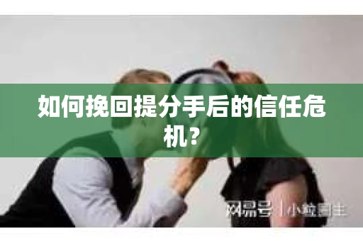 如何挽回提分手后的信任危机？