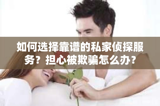 如何选择靠谱的私家侦探服务？担心被欺骗怎么办？