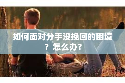 如何面对分手没挽回的困境？怎么办？