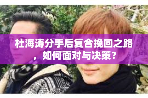 杜海涛分手后复合挽回之路，如何面对与决策？