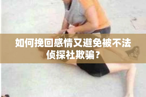 如何挽回感情又避免被不法侦探社欺骗？