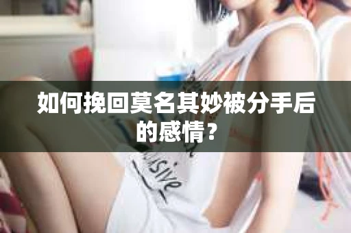 如何挽回莫名其妙被分手后的感情？