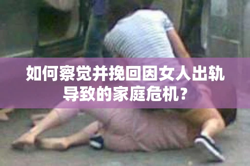 如何察觉并挽回因女人出轨导致的家庭危机？