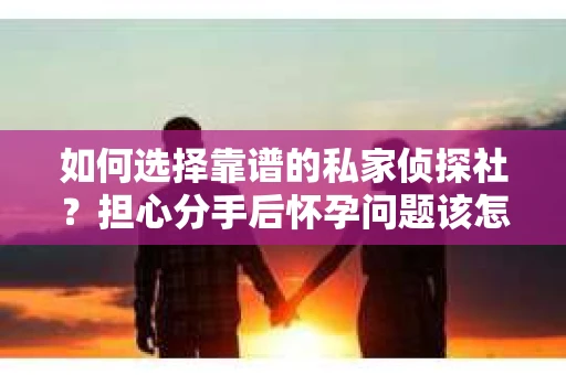 如何选择靠谱的私家侦探社?担心分手后怀孕问题该怎么办? 如何选择靠谱的私家侦探社?担心分手后怀孕问题该怎么办?