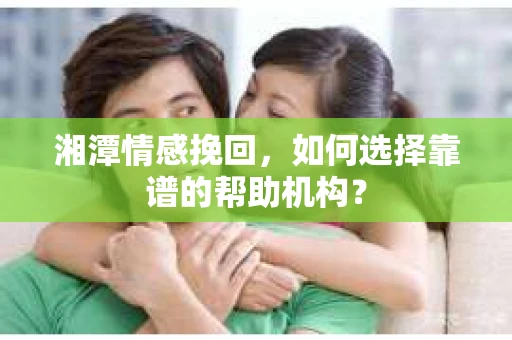 湘潭情感挽回，如何选择靠谱的帮助机构？