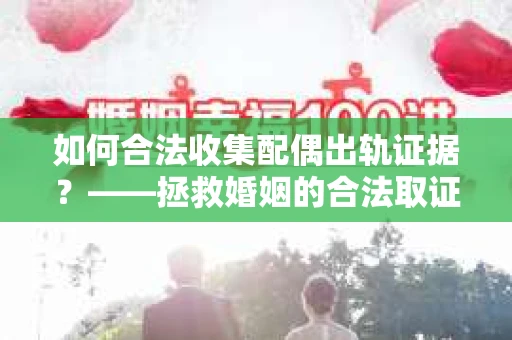 如何合法收集配偶出轨证据？——拯救婚姻的合法取证记