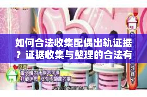 如何合法收集配偶出轨证据？证据收集与整理的合法有效策略