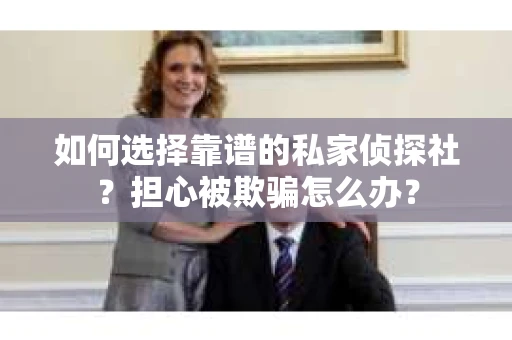 如何选择靠谱的私家侦探社？担心被欺骗怎么办？