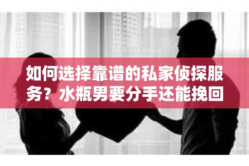 如何选择靠谱的私家侦探服务？水瓶男要分手还能挽回吗？