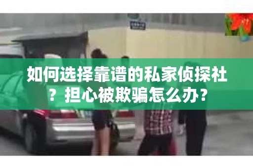 如何选择靠谱的私家侦探社？担心被欺骗怎么办？