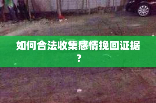 如何合法收集感情挽回证据？