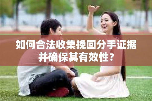 如何合法收集挽回分手证据并确保其有效性？