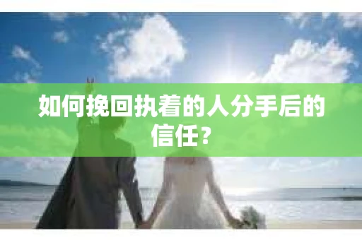 如何挽回执着的人分手后的信任？