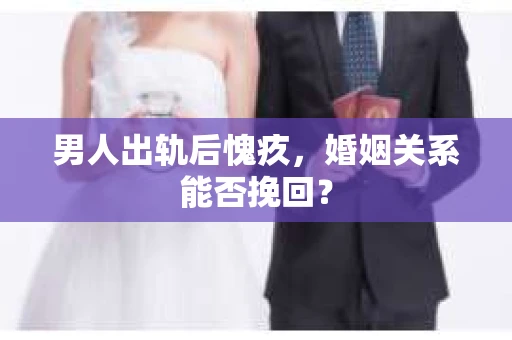 男人出轨后愧疚，婚姻关系能否挽回？
