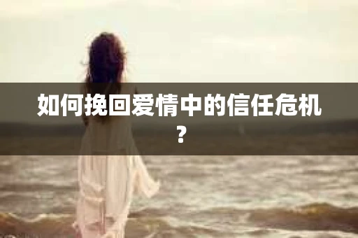 如何挽回爱情中的信任危机? 如何挽回爱情中的信任危机?