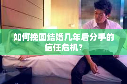 如何挽回结婚几年后分手的信任危机？