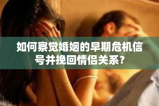 如何察觉婚姻的早期危机信号并挽回情侣关系？