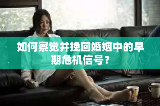 如何察觉并挽回婚姻中的早期危机信号？