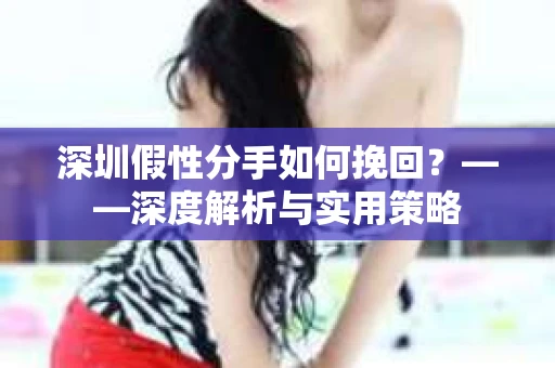 深圳假性分手如何挽回？——深度解析与实用策略