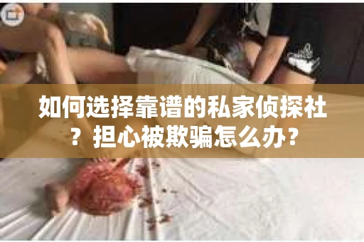 如何选择靠谱的私家侦探社？担心被欺骗怎么办？