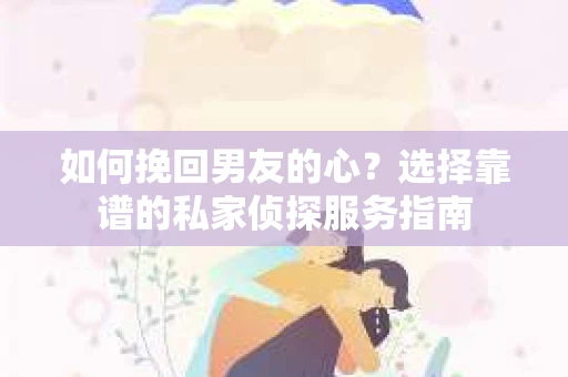 如何挽回男友的心？选择靠谱的私家侦探服务指南