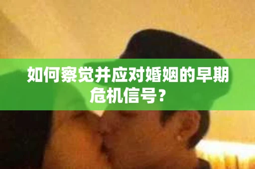 如何察觉并应对婚姻的早期危机信号? 如何察觉并应对婚姻的早期危机信号?