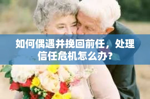 如何偶遇并挽回前任，处理信任危机怎么办？