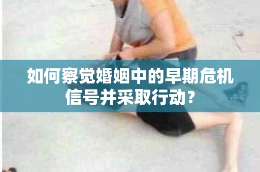 如何察觉婚姻中的早期危机信号并采取行动？
