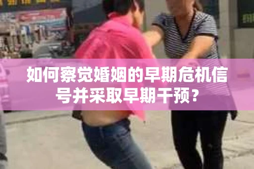 如何察觉婚姻的早期危机信号并采取早期干预？