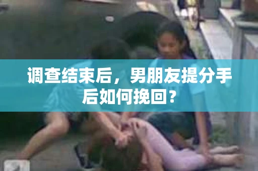 调查结束后，男朋友提分手后如何挽回？