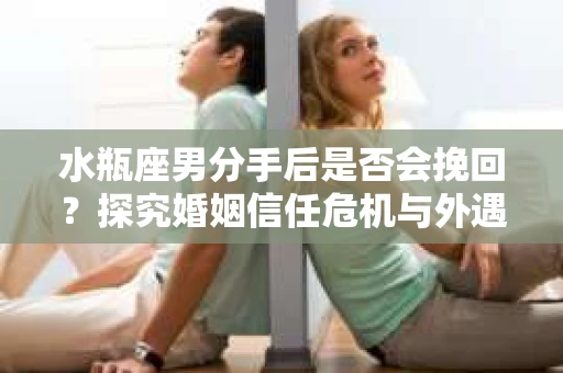 水瓶座男分手后是否会挽回？探究婚姻信任危机与外遇嫌疑的应对策略