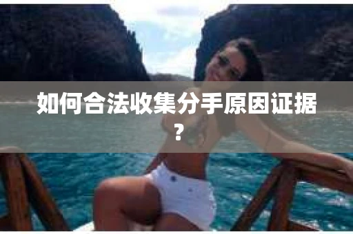 如何合法收集分手原因证据？