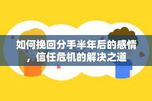 如何挽回分手半年后的感情，信任危机的解决之道