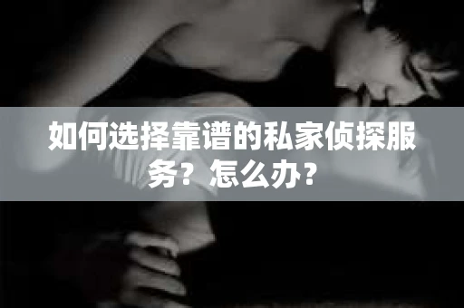 如何选择靠谱的私家侦探服务？怎么办？