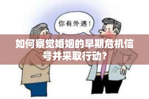 如何察觉婚姻的早期危机信号并采取行动？