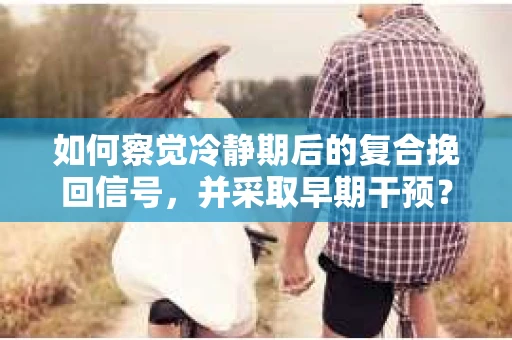 如何察觉冷静期后的复合挽回信号，并采取早期干预？