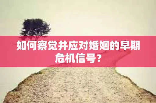 如何察觉并应对婚姻的早期危机信号? 如何察觉并应对婚姻的早期危机信号?