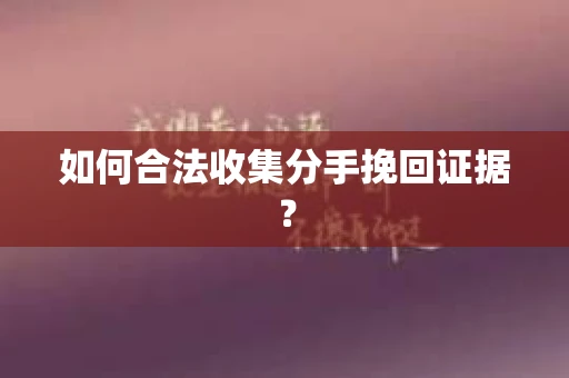 如何合法收集分手挽回证据？
