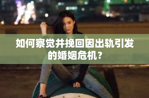 如何察觉并挽回因出轨引发的婚姻危机？