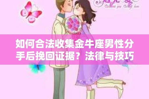 如何合法收集金牛座男性分手后挽回证据?法律与技巧的双重指导 如何合法收集金牛座男性分手后挽回证据?法律与技巧的双重指导
