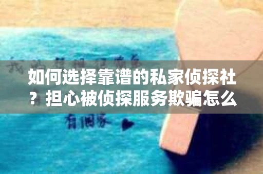 如何选择靠谱的私家侦探社？担心被侦探服务欺骗怎么办？