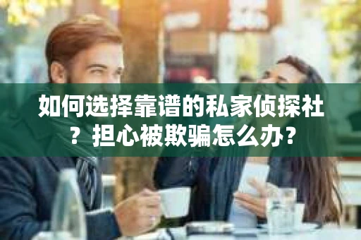 如何选择靠谱的私家侦探社？担心被欺骗怎么办？