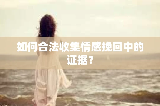 如何合法收集情感挽回中的证据？