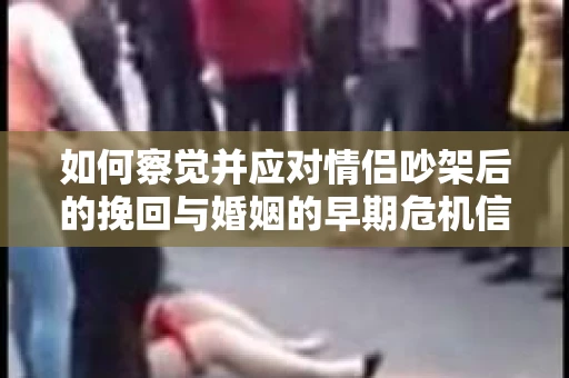 如何察觉并应对情侣吵架后的挽回与婚姻的早期危机信号？