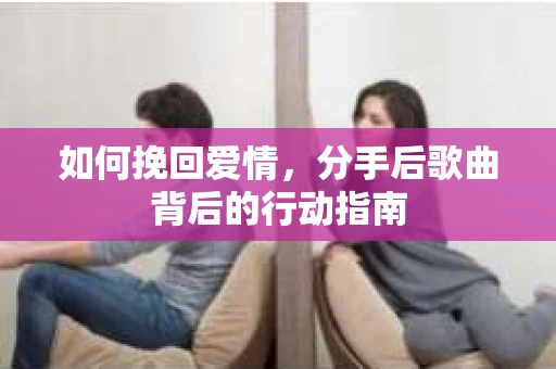 如何挽回爱情,分手后歌曲背后的行动指南 如何挽回爱情,分手后歌曲背后的行动指南