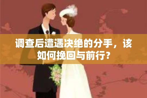 调查后遭遇决绝的分手，该如何挽回与前行？