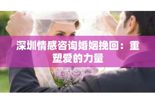 深圳情感咨询婚姻挽回：重塑爱的力量