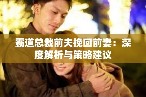 霸道总裁前夫挽回前妻：深度解析与策略建议